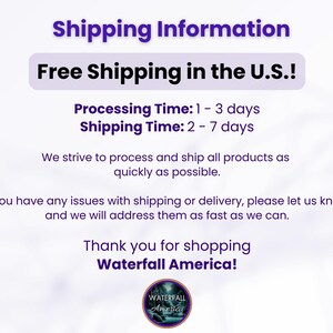 May include: Free shipping within the U.S. for orders. Processing time is 1 to 3 days, and shipping time is 2 to 7 days. We strive to process and ship all products as quickly as possible. If you have any issues with shipping or delivery, please let us know, and we will address them as fast as we can. Thank you for shopping Waterfall America!