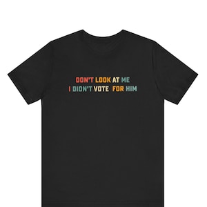 Don&#39;t Look at Me, I Didn&#39;t Vote for Him - Anti-Trump T-Shirt