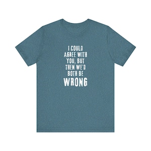 I Could Agree with You But Then We&#39;d Both Be Wrong Funny Sarcastic T-Shirt