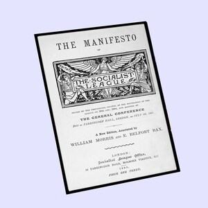 May include: Black and white image of a pamphlet titled "The Manifesto of The Socialist League." The pamphlet was signed by the Provisional Council at the foundation of the League on December 20th, 1884, and adopted at the General Conference held at Farringdon Hall, London, on July 28th, 1885. A new edition, annotated by William Morris and E. Belfort Bax. The pamphlet was published by the Socialist League Office, 13 Farringdon Road, Holborn Viaduct, EC, in 1885. The price is one penny.