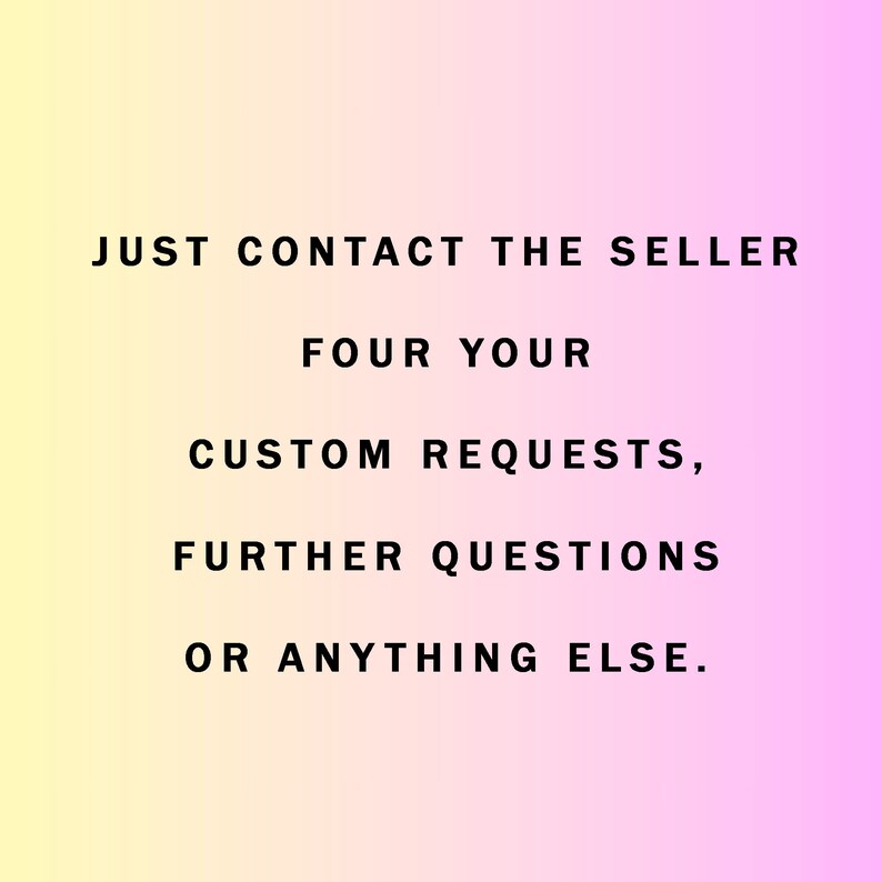 May include: Text on a pink and yellow gradient background that reads: "JUST CONTACT THE SELLER FOUR YOUR CUSTOM REQUESTS, FURTHER QUESTIONS OR ANYTHING ELSE."
