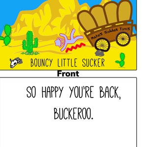 May include: A greeting card with a cartoon illustration of a cowboy falling off a wagon in the desert. The text on the front of the card reads "BOUNCY LITTLE SUCKER" and "Makes Sudden Turns". The inside of the card reads "SO HAPPY YOU'RE BACK, BUCKEROO."