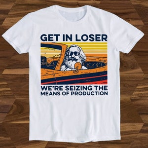 Karl Marx Get In Loser We’re Seizing The Means Of Production Funny Gift T-Shirt T764