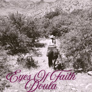May include: A black and white photograph of a person wearing a hat while riding a horse on a dirt path through a wooded area with mountains in the distance. The text Eyes Of Faith Doula is printed in a dark purple script font at the bottom.