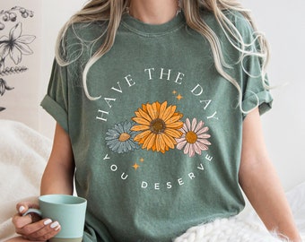 Comfort Colors® Have The Day You Deserve T Shirt, Floral Mama Shirt, Flower Shirt, Flower Bouquet Shirt, Corsage Shirt, Retro Daisy Shirt