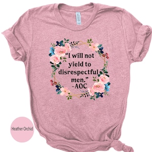 Floral I Will Not Yield to Disrespectful Men Comfort Shirt, AOC Quote Shirt,AOC Shirt,Liberal Feminist FDT Protest Shirt Resist T-Shirt