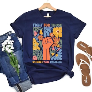 Fight For Those Without Your Privilege Shirt, Racial Equality Shirt, Anti Racism Shirt, Feminist Shirt, Social Activist Shirt, Liberal Shirt