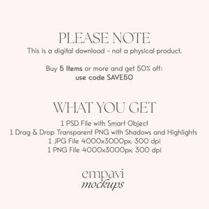 May include: Text overlay on a white background that reads "PLEASE NOTE This is a digital download - not a physical product. Buy 5 Items or more and get 50% off: use code SAVE50 WHAT YOU GET 1 PSD File with Smart Object 1 Drag & Drop Transparent PNG with Shadows and Highlights 1 JPG File 4000x3000px, 300 dpi 1 PNG File 4000x3000px, 300 dpi empavi mockups"