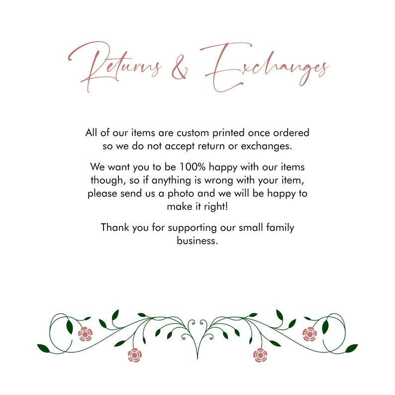 May include: Text graphic with the words "Returns & Exchanges" in a cursive font. The text explains that all items are custom printed and therefore returns and exchanges are not accepted. The text also states that the seller wants customers to be 100% happy with their items and will work with customers to resolve any issues. The text concludes with a thank you to customers for supporting the small family business.