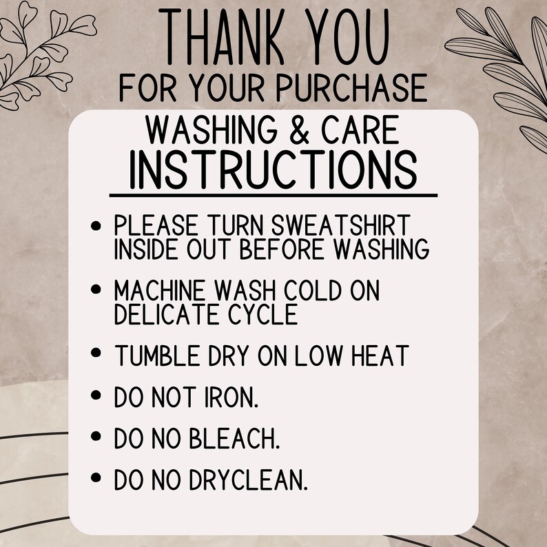 Puede incluir: Una tarjeta blanca con texto negro que describe las instrucciones de lavado y cuidado de una sudadera. El texto dice: "THANK YOU FOR YOUR PURCHASE WASHING & CARE INSTRUCTIONS &bull; PLEASE TURN SWEATSHIRT INSIDE OUT BEFORE WASHING &bull; MACHINE WASH COLD ON DELICATE CYCLE &bull; TUMBLE DRY ON LOW HEAT &bull; DO NOT IRON. &bull; DO NO BLEACH. &bull; DO NO DRYCLEAN."