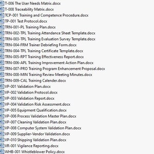May include: A list of document titles, including "The User Needs Matrix.docx", "Traceability Matrix.docx", "Training and Competence Procedure.docx", "Test Protocol.docx", "Training Plan.docx", "Training Attendance Sheet Template.docx", "Training Evaluation Survey Template.docx", "Trainer Debriefing Form.docx", "Training Certificate Template.docx", "Training Effectiveness Report.docx", "Training Improvement Action Plan.docx", "Training Program Enhancement Proposal.docx", "Training Review Meeting Minutes.docx", "Training Calender.docx", "Validation Plan.docx", "Validation Protocol.docx", "Validation Report.docx", "Validation Risk Assessment.docx", "Equipment Qualification.docx", "Process Validation Master Plan.docx", "Cleaning Validation Plan.docx", "Computer System Validation Plan.docx", "Supplier-Vendor Validation.docx", "Shipping Validation Plan.docx", "Vigilance Reporting.docx", and "Whistleblower Policy.docx".