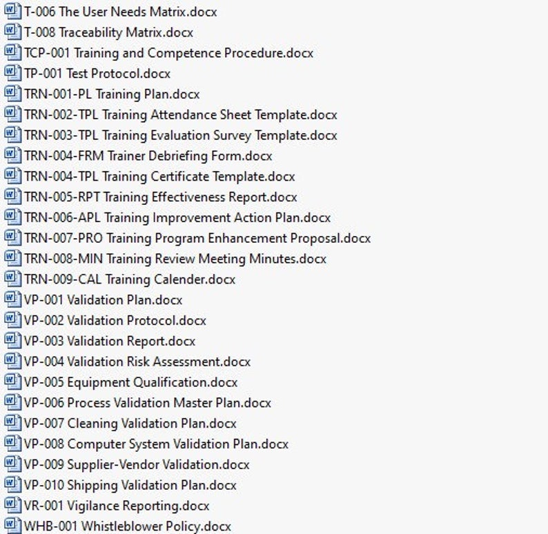 May include: A list of document titles, including "The User Needs Matrix.docx", "Traceability Matrix.docx", "Training and Competence Procedure.docx", "Test Protocol.docx", "Training Plan.docx", "Training Attendance Sheet Template.docx", "Training Evaluation Survey Template.docx", "Trainer Debriefing Form.docx", "Training Certificate Template.docx", "Training Effectiveness Report.docx", "Training Improvement Action Plan.docx", "Training Program Enhancement Proposal.docx", "Training Review Meeting Minutes.docx", "Training Calender.docx", "Validation Plan.docx", "Validation Protocol.docx", "Validation Report.docx", "Validation Risk Assessment.docx", "Equipment Qualification.docx", "Process Validation Master Plan.docx", "Cleaning Validation Plan.docx", "Computer System Validation Plan.docx", "Supplier-Vendor Validation.docx", "Shipping Validation Plan.docx", "Vigilance Reporting.docx", and "Whistleblower Policy.docx".