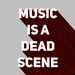 Music Is A Dead Scene