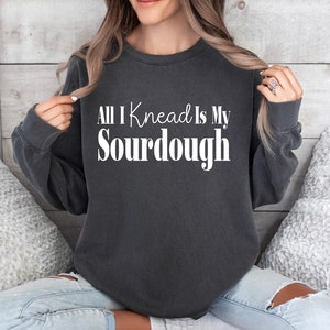 Sourdough Sweatshirt,  All I Knead is My Sourdough Sweatshirt, Bread Maker Gift, Best Friend Gift, Sourdough Gifts, Funny Best Friend Gift
