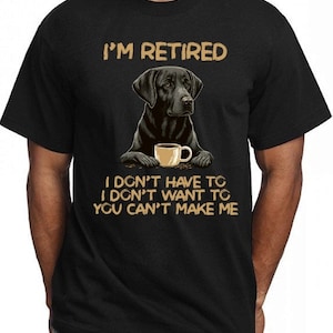 Black Labrador I Am Retired Funny Unisex T Shirt, I Don&#39;t Have To, I Don&#39;t Want To, You Can&#39;t Make Me T Shirt, Gift For Men Women