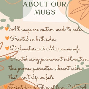 May include: A graphic with a peach background and green and orange abstract shapes. The text "ABOUT OUR MUGS" is at the top. The text below reads: "All mugs are custom made to order. Printed on both sides. Dishwasher and Microwave safe. Printed using permanent sublimation, this process guarantees vibrant colors that won't chip or fade. Printed and Shipped from USA."