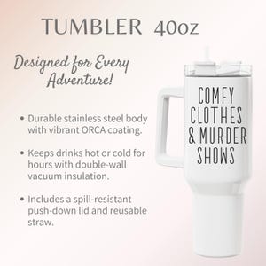 May include: White 40oz tumbler with a handle and a straw. The tumbler has the text "COMFY CLOTHES & MURDER SHOWS" printed on it. It is designed for every adventure and has a durable stainless steel body.