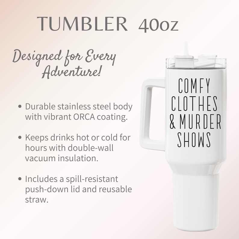 May include: White 40oz tumbler with a handle and a straw. The tumbler has the text "COMFY CLOTHES & MURDER SHOWS" printed on it. It is designed for every adventure and has a durable stainless steel body.