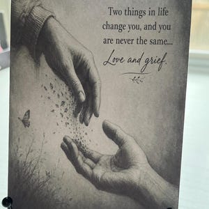 May include: A rectangular greeting card featuring a grayscale pencil-style illustration of two hands, one pouring soil into the other. The text reads: Two things in life change you, and you are never the same... Love and grief. A small butterfly is visible.