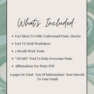 May include: A white sheet of paper with black text that says "What's Included:" followed by a list of items: "Fact Sheet To Fully Understand Panic Attacks", "Fact VS Myth Worksheet", "2 Breath Work Tools", "'AWARE' Tool To Help Overcome Panic", "Affirmations For Panic PDF", and "6 pages In Total - Ton Of Information! Sent Directly To Your Email".