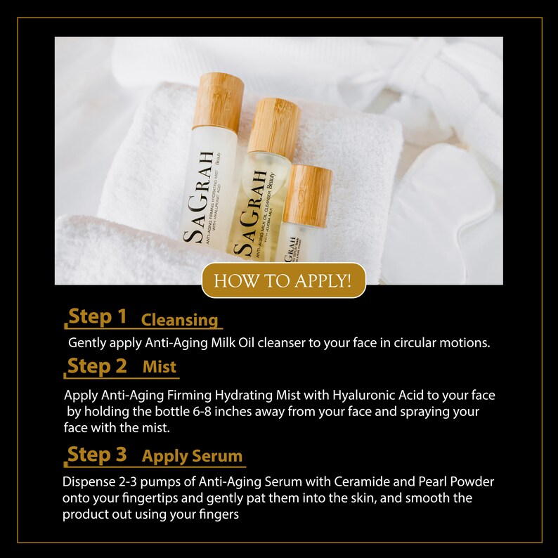 May include: Three brown glass bottles with bamboo caps and labels that say "SAGRAH" on a white towel. The bottles are labeled with the words "Anti-Aging Milk Oil Cleanser", "Anti-Aging Firming Hydrating Mist", and "Anti-Aging Serum". The text "HOW TO APPLY!" is in a gold box below the bottles. The text below the gold box describes the steps for using the products: "Step 1 Cleansing", "Step 2 Mist", and "Step 3 Apply Serum".