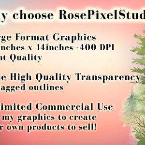 May include: Text graphic on a pink and blue background with a watercolor forest scene. The text reads "Why choose RosePixelStudio?"  "Large Format Graphics 14 inches x 14 inches - 400 DPI Print Quality" "True High Quality Transparency No jagged outlines" "Unlimited Commercial Use Use my graphics to create your own products to sell!"