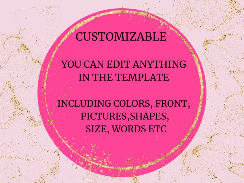 May include: A pink circle with a gold outline and the text "CUSTOMIZABLE YOU CAN EDIT ANYTHING IN THE TEMPLATE INCLUDING COLORS, FRONT, PICTURES, SHAPES, SIZE, WORDS ETC"