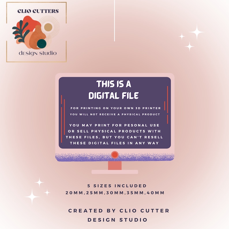 May include: A digital file for printing on a 3D printer. The text reads "This is a Digital File" and includes instructions for personal use and commercial restrictions. Five sizes are included: 20mm, 25mm, 30mm, 35mm, and 40mm. The file is created by Clio Cutter Design Studio.
