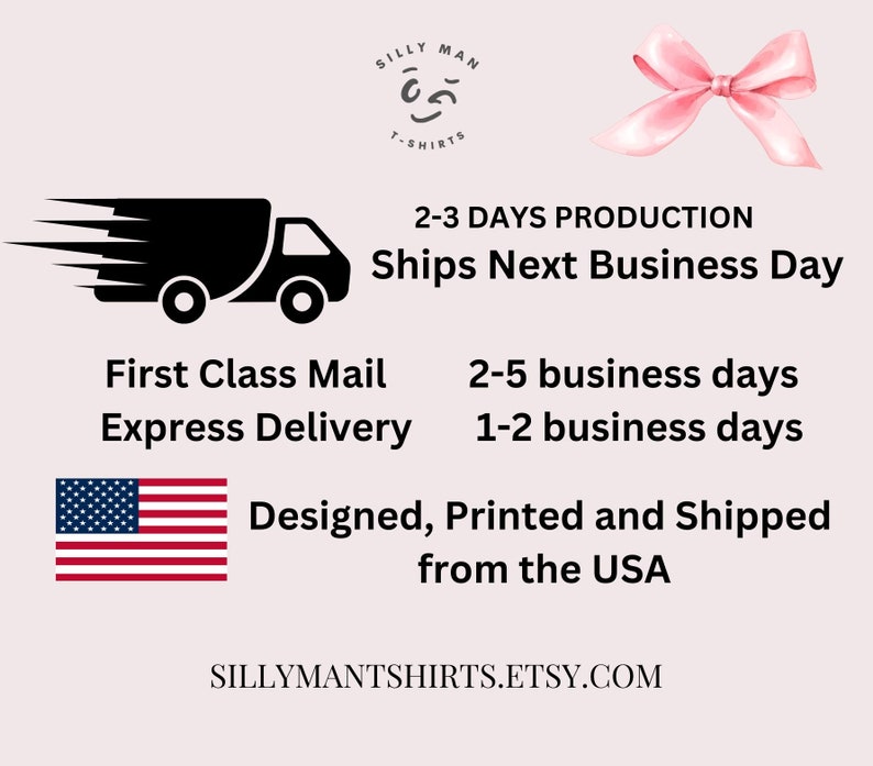 May include: A black and white illustration of a delivery truck with the text "Ships Next Business Day" and "2-3 Days Production". Below the truck, the text "First Class Mail" and "Express Delivery" are listed with their respective shipping times. The text "Designed, Printed and Shipped from the USA" is displayed with an American flag. The website "SILLYMANTSHIRTS.ETSY.COM" is displayed at the bottom of the image.