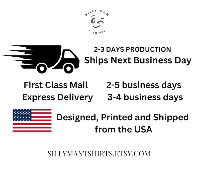 May include: A black and white illustration of a delivery truck with the text "2-3 Days Production Ships Next Business Day". Below the truck, the text reads "First Class Mail 2-5 business days Express Delivery 3-4 business days". The text "Designed, Printed and Shipped from the USA" is below an American flag. The text "SILLYMANTSHIRTS.ETSY.COM" is at the bottom of the image.