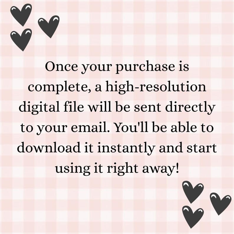May include: A digital image with a pink and white checkered background. The text reads: "Once your purchase is complete, a high-resolution digital file will be sent directly to your email. You'll be able to download it instantly and start using it right away!" Black heart graphics are in the corners.
