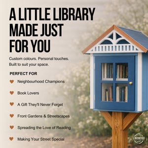 May include: A blue wooden little library box with a gabled roof, white trim, and a glass-paned door containing books. Text on the image reads: A LITTLE LIBRARY MADE JUST FOR YOU. Custom colours. Personal touches. Built to suit your space. PERFECT FOR Neighbourhood Champions, Book Lovers, A Gift They'll Never Forget, Front Gardens & Streetscapes, Spreading the Love of Reading, Making Your Street Special.
