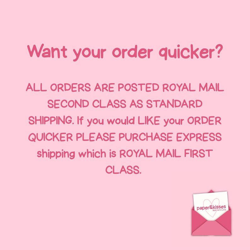 Puede incluir: Un gr&aacute;fico rosa claro con texto rosa oscuro que dice: Want your order quicker? ALL ORDERS ARE POSTED ROYAL MAIL SECOND CLASS AS STANDARD SHIPPING. If you would like your order quicker please purchase express shipping which is ROYAL MAIL FIRST CLASS. Un peque&ntilde;o icono de sobre rosa con una tarjeta blanca que muestra un coraz&oacute;n y el texto paper & kisses se encuentra en la esquina inferior derecha.