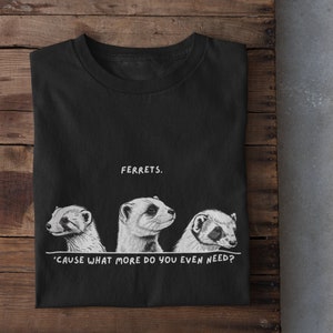 Ferrets. 'Cause What More Do You Even Need? T-Shirt, Cute Ferrets Shirt, Ferret Family Shirt, Ferret Mom, Ferret Dad, Ferret Lover, Unisex