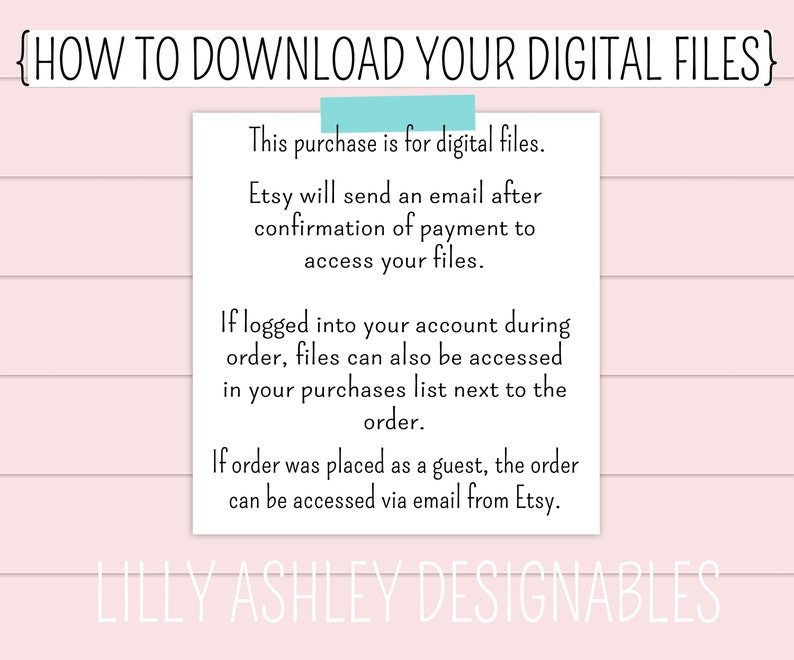 May include: Text on a white background with pink stripes explaining how to download digital files purchased on Etsy. The text includes instructions for accessing files after purchase confirmation and for accessing files if logged into an account or if the order was placed as a guest. The text also includes the name "Lilly Ashley Designables".