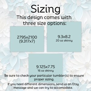 May include: A graphic showing three different sizes for a tumbler design. The sizes are 2795x2100 (9.317x7), 9.3x8.2 (20 oz skinny), and 9.125x7.75 (16 oz skinny). The text says "Be sure to check your particular tumbler(s) to ensure proper sizing. If you need different dimensions, send us an Etsy message and we can try to accommodate."