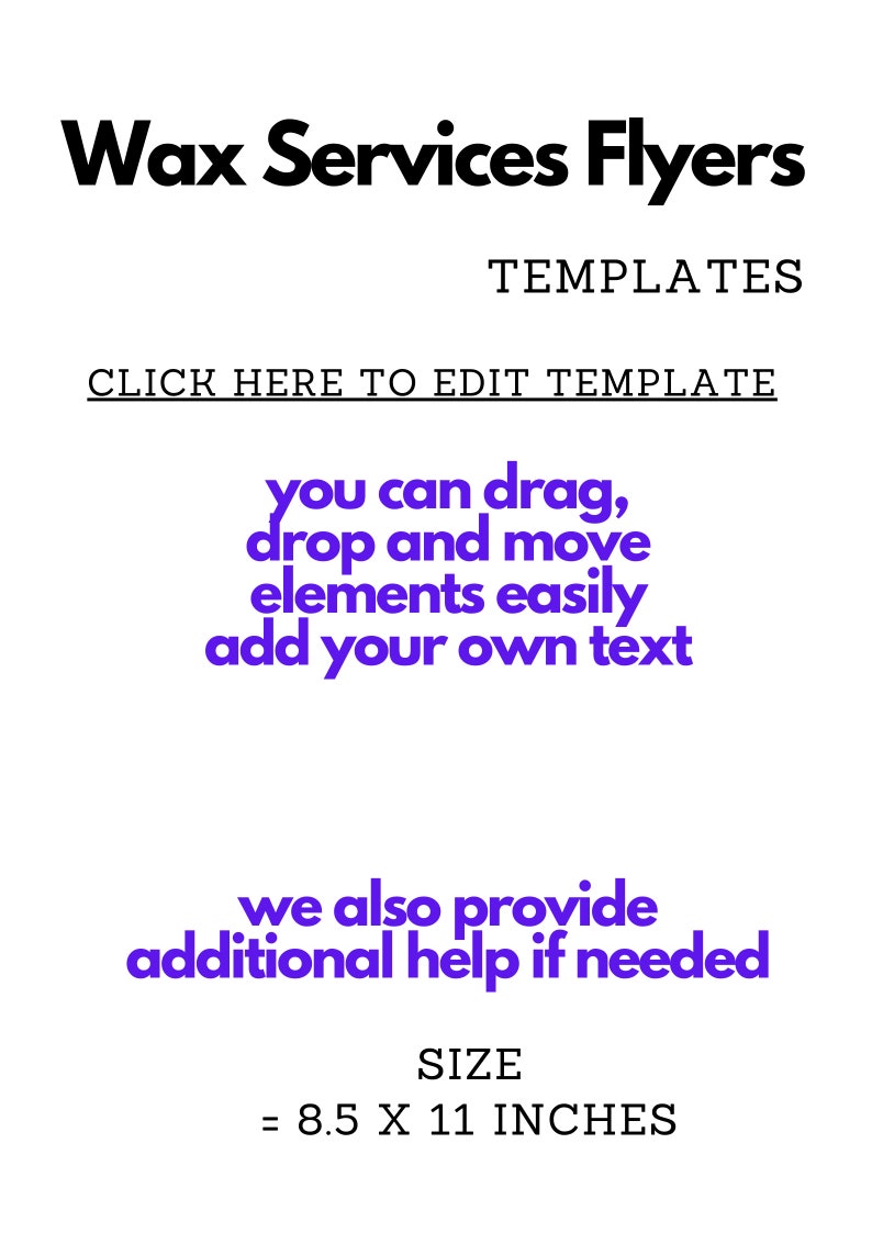 May include: A digital template for wax services flyers. The text reads "Wax Services Flyers", "Templates", "Click here to edit template", "You can drag, drop and move elements easily add your own text", "We also provide additional help if needed", "Size = 8.5 x 11 inches".