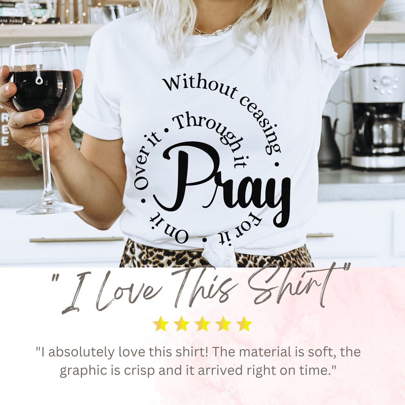 May include: White t-shirt with a black circle graphic that says "Without ceasing, Through it, Pray, Over it, On it, For it". The shirt is being worn by a person holding a glass of red wine. The text "I Love This Shirt" is below the image. Five gold stars are below the text.