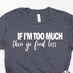 If I'm Too Much Then Go Find Less Shirt, Divorce Party Shirt Gifts for Her, Empowerment Gift Shirt, Tik Tok Quote Shirt, Divorce Gift Shirt
