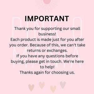 May include: Pink and white text on a pink background with the word "IMPORTANT" in large, bold letters. The text reads: "Thank you for supporting our small business! Each product is made just for you after you order. Because of this, we can't take returns or exchanges. If you have any questions before buying, please get in touch. We're here to help! Thanks again for choosing us."
