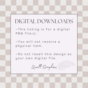 May include: A white text box with a black border on a light brown and white checkered background. The text box contains the text "DIGITAL DOWNLOADS" in black, followed by three bullet points with text describing the product as a digital PNG file, stating that no physical item will be shipped, and prohibiting the resale of the design. The text box also includes the text "Quill Graphics" in black with a stylized feather graphic.