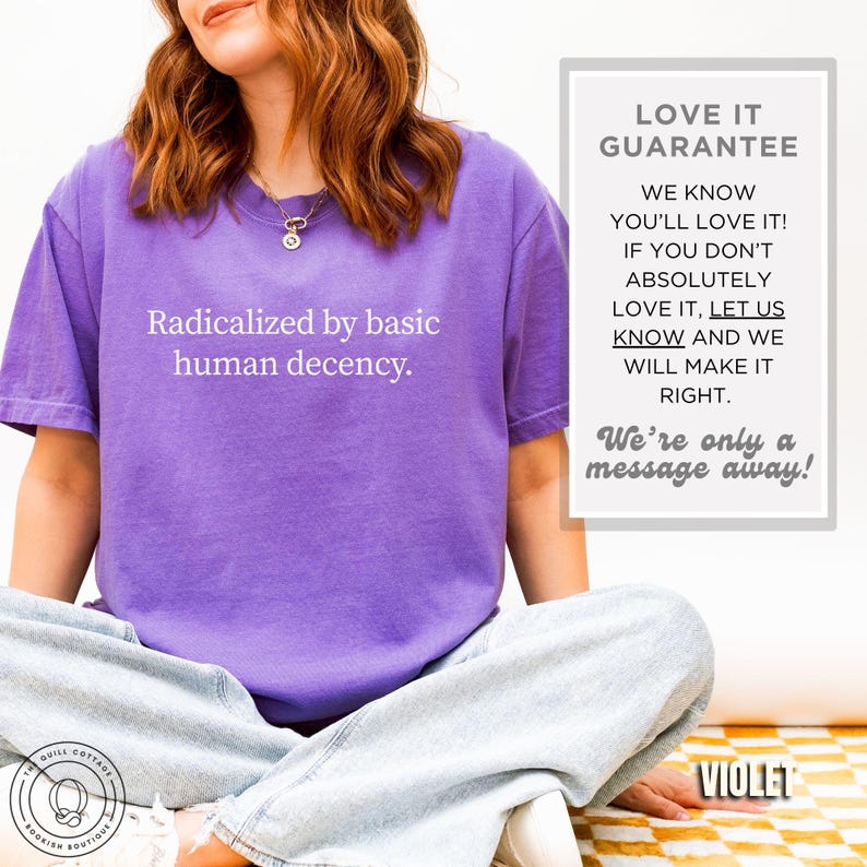 May include: A violet t-shirt with the text "Radicalized by basic human decency" in white. The image also includes a "Love It Guarantee" and the text "We're only a message away!"