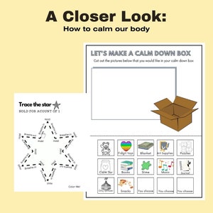 May include: A printable worksheet with a star shape and instructions to trace the star while breathing in and out. The worksheet is titled "Trace the star" and "Hold for account of 1".  The second worksheet is titled "Let's make a calm down box" and has a picture of an open box.  Below the box are 12 squares with pictures of items that can be included in a calm down box.  The items include: stuffy, fidget toys, blanket, art supplies, puzzles, calm jar, books, slime, music, journal, oils/diffuser, snacks, and three squares that say "You choose".