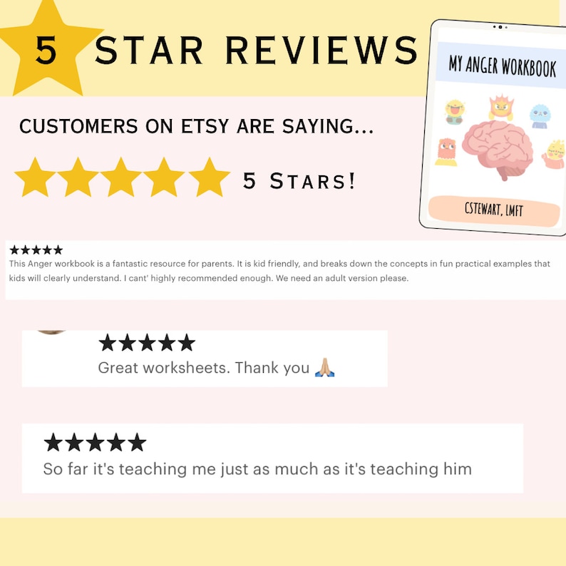 May include: A pink and yellow graphic with the text "5 STAR REVIEWS" and "CUSTOMERS ON ETSY ARE SAYING..." with five gold stars and the text "5 STARS!"  Below are three customer reviews with five stars each. The first review says "This Anger workbook is a fantastic resource for parents. It is kid friendly, and breaks down the concepts in fun practical examples that kids will clearly understand. I can't highly recommend enough. We need an adult version please.". The second review says "Great worksheets. Thank you 🙏". The third review says "So far it's teaching me just as much as it's teaching him". The image also shows a tablet with the text "MY ANGER WORKBOOK" and "CSTEWART, LMFT".