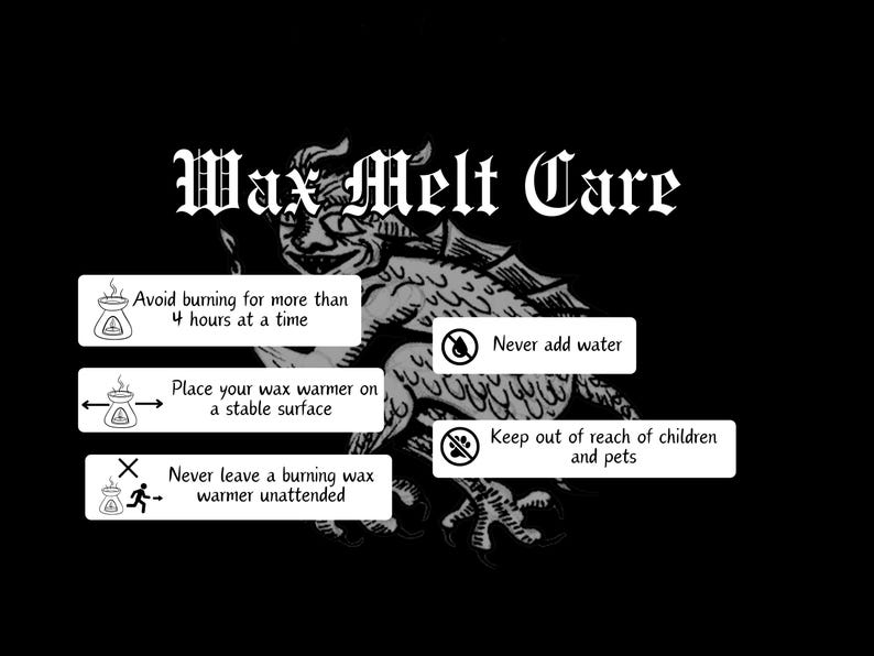 May include: Black and white illustration of a dragon with safety instructions for using a wax melt warmer. The instructions include: Avoid burning for more than 4 hours at a time, Place your wax warmer on a stable surface, Never leave a burning wax warmer unattended, Never add water, Keep out of reach of children and pets.
