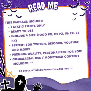 May include: A digital information card with a purple background featuring spiderwebs and bats. The text reads: READ ME, THIS PACKAGE INCLUDE: 1 STATIC EMOTE ONLY, READY TO USE, INCLUDE 4 SIZE (1000 PX, 112 PX, 56 PX, 28 PX), PERFECT FOR TWITCH, DISCORD, YOUTUBE AND MORE!, PREMIUM QUALITY, PERSONALIZED FOR YOU!, COMMERCIAL USE / MONETIZED CONTENT INCLUDED ^^, OR CHECK MY DESCRIPTION FOR MORE INFO ^^.