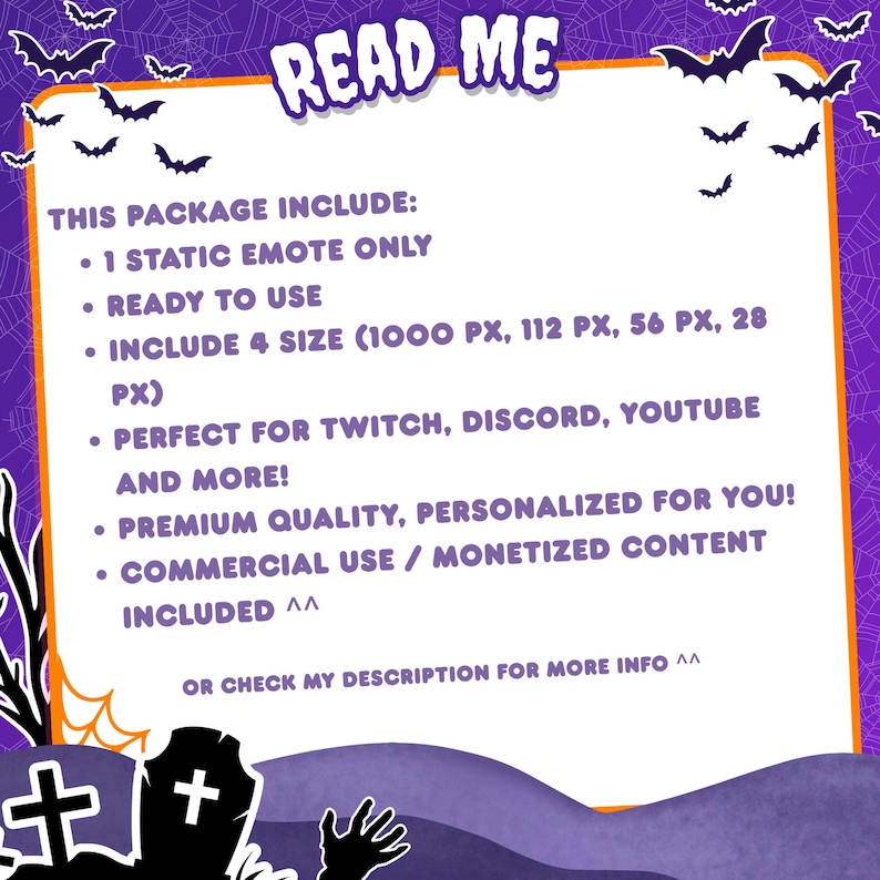 May include: A digital information card with a purple background featuring spiderwebs and bats. The text reads: READ ME, THIS PACKAGE INCLUDE: 1 STATIC EMOTE ONLY, READY TO USE, INCLUDE 4 SIZE (1000 PX, 112 PX, 56 PX, 28 PX), PERFECT FOR TWITCH, DISCORD, YOUTUBE AND MORE!, PREMIUM QUALITY, PERSONALIZED FOR YOU!, COMMERCIAL USE / MONETIZED CONTENT INCLUDED ^^, OR CHECK MY DESCRIPTION FOR MORE INFO ^^.