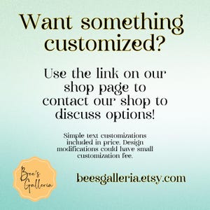 May include: A teal blue background with white text that reads "Want something customized? Use the link on our shop page to contact our shop to discuss options!"  Simple text customisations included in price. Design modifications could have a small customisation fee.  A yellow circle with the text "Bee's Galleria" and the website address "beesgalleria.etsy.com" in white text.