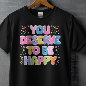 You Deserve To Be Happy Shirt Motivational Tee Positive Quote Shirt Mental Health Awareness Apparel Inspirational Top Gift