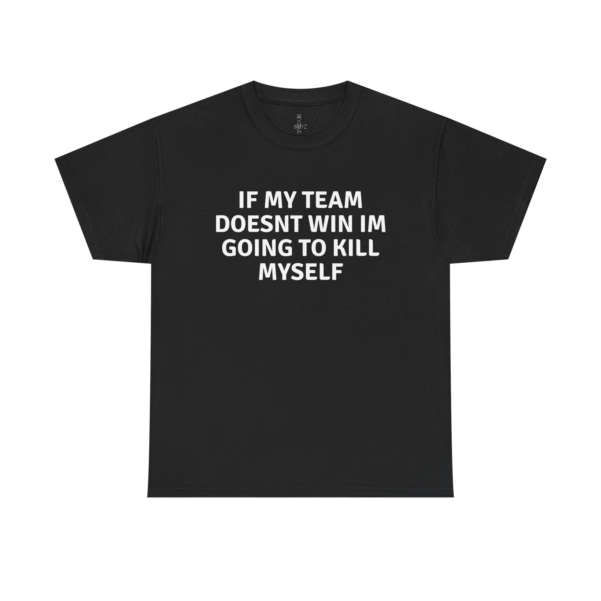 If my team doesnt win im going to kill myself Unisex T Shirt Funny Sports Fan, Suicide Humor Shirt, Comedy Gift for Him or Her Sarcastic Top